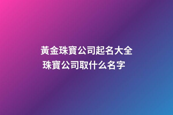 黃金珠寶公司起名大全 珠寶公司取什么名字-第1張-公司起名-玄機派